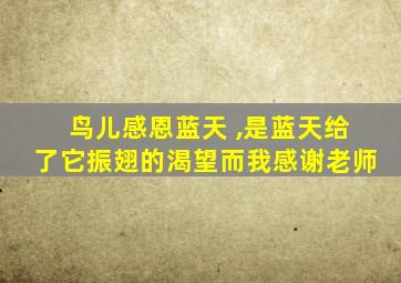 鸟儿感恩蓝天 ,是蓝天给了它振翅的渴望而我感谢老师